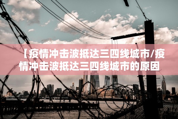【疫情冲击波抵达三四线城市/疫情冲击波抵达三四线城市的原因】