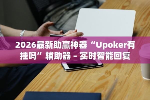 2026最新助赢神器“Upoker有挂吗”辅助器 – 实时智能回复