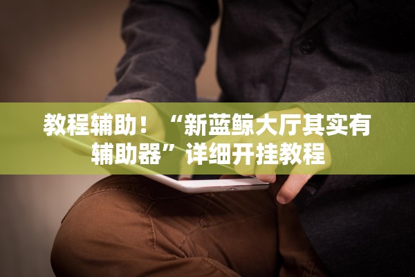 教程辅助！“新蓝鲸大厅其实有辅助器”详细开挂教程