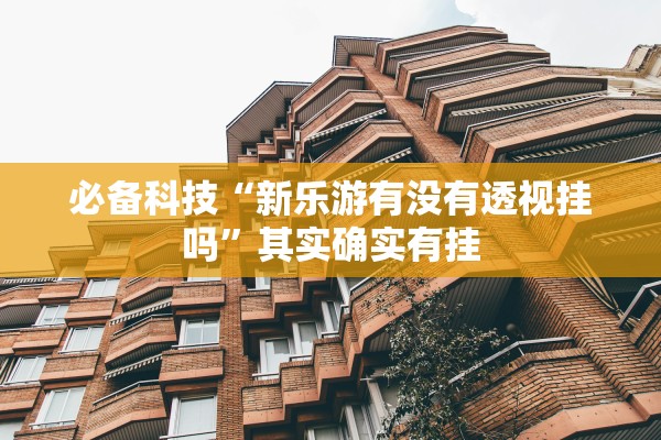 必备科技“新乐游有没有透视挂吗	”其实确实有挂