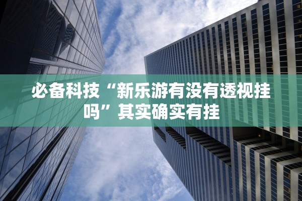 必备科技“新乐游有没有透视挂吗”其实确实有挂