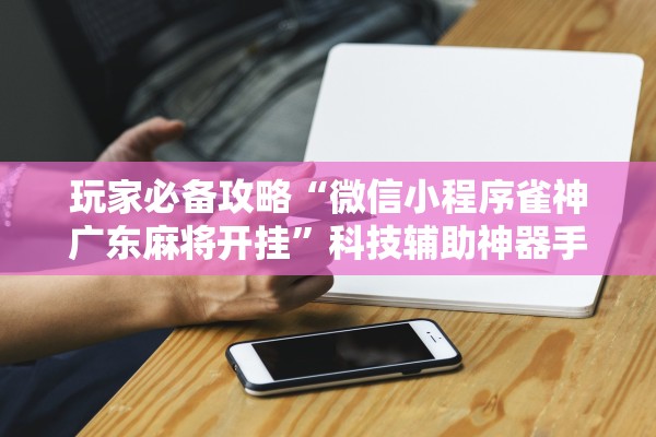玩家必备攻略“微信小程序雀神广东麻将开挂”科技辅助神器手机版教程
