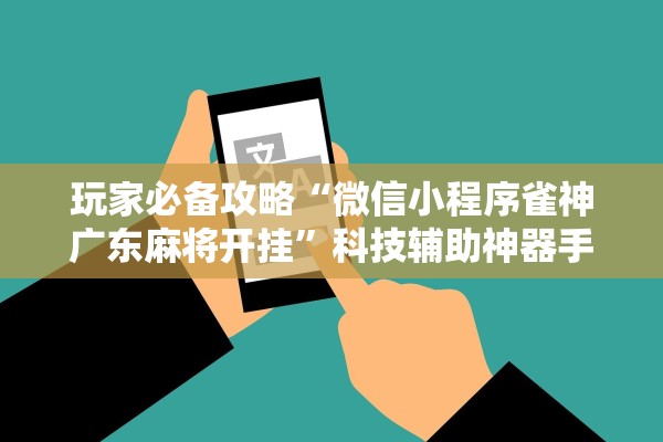 玩家必备攻略“微信小程序雀神广东麻将开挂”科技辅助神器手机版教程