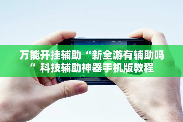 万能开挂辅助“新全游有辅助吗	”科技辅助神器手机版教程