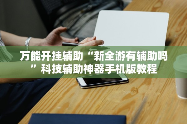 万能开挂辅助“新全游有辅助吗”科技辅助神器手机版教程