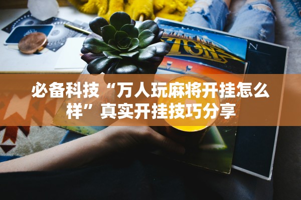 必备科技“万人玩麻将开挂怎么样	”真实开挂技巧分享
