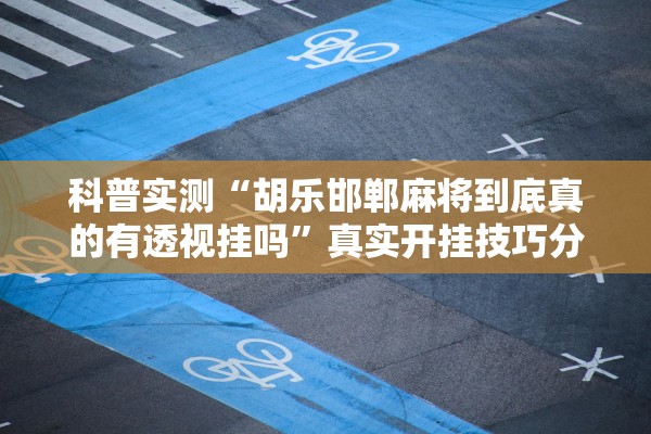 科普实测“胡乐邯郸麻将到底真的有透视挂吗”真实开挂技巧分享