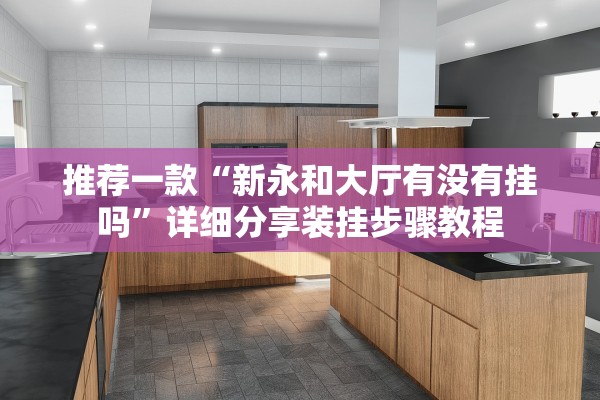 推荐一款“新永和大厅有没有挂吗”详细分享装挂步骤教程
