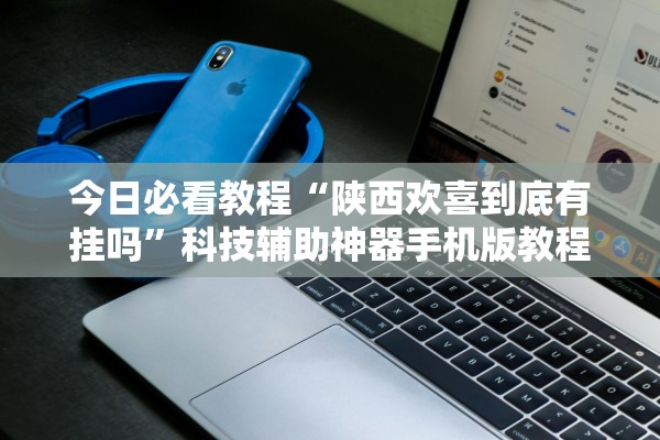 今日必看教程“陕西欢喜到底有挂吗”科技辅助神器手机版教程