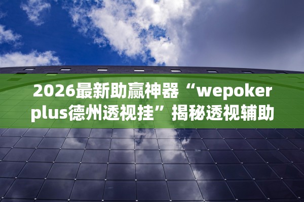 2026最新助赢神器“wepokerplus德州透视挂”揭秘透视辅助万能挂用法