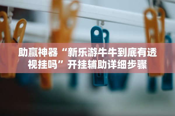 助赢神器“新乐游牛牛到底有透视挂吗”开挂辅助详细步骤