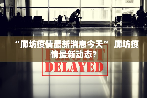 “廊坊疫情最新消息今天	” 廊坊疫情最新动态？
