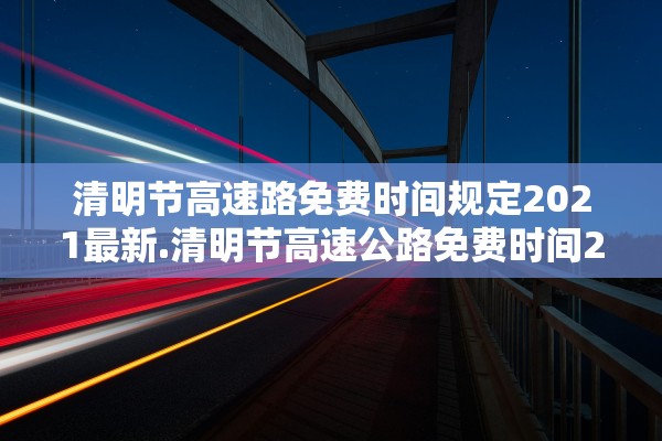 清明节高速路免费时间规定2021最新.清明节高速公路免费时间2021年