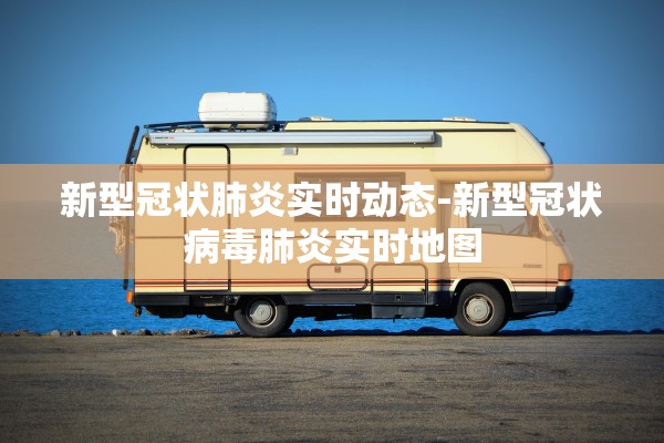 新型冠状肺炎实时动态-新型冠状病毒肺炎实时地图