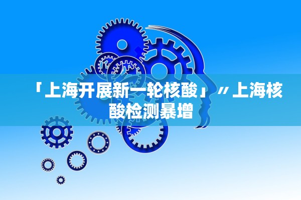 「上海开展新一轮核酸」〃上海核酸检测暴增