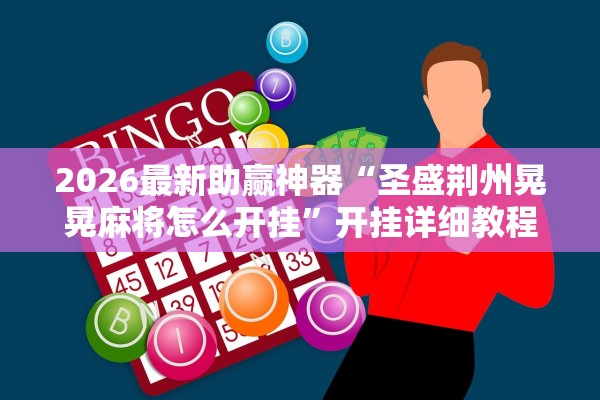 2026最新助赢神器“圣盛荆州晃晃麻将怎么开挂”开挂详细教程