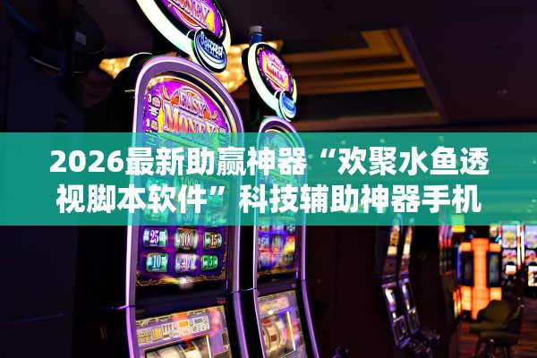 2026最新助赢神器“欢聚水鱼透视脚本软件”科技辅助神器手机版教程