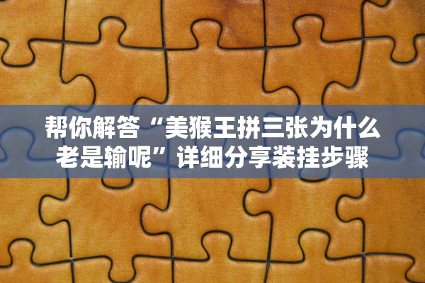 帮你解答“美猴王拼三张为什么老是输呢”详细分享装挂步骤