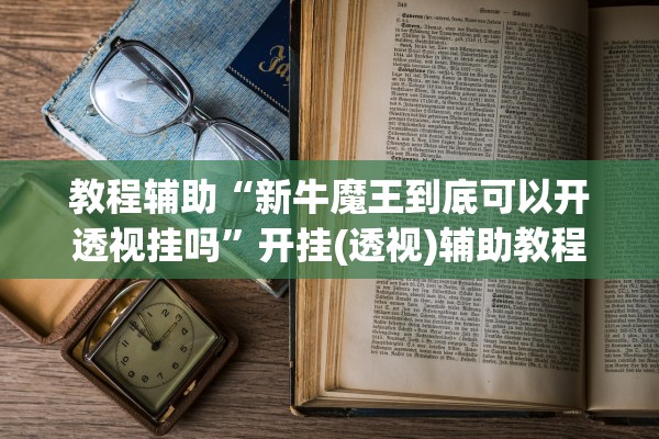 教程辅助“新牛魔王到底可以开透视挂吗	”开挂(透视)辅助教程