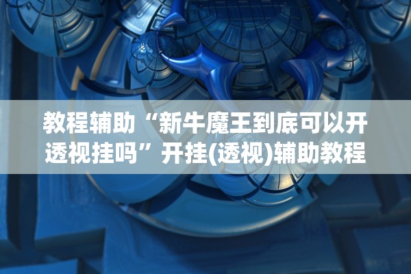 教程辅助“新牛魔王到底可以开透视挂吗	”开挂(透视)辅助教程