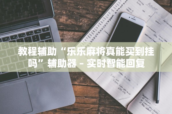 教程辅助“乐乐麻将真能买到挂吗”辅助器 – 实时智能回复