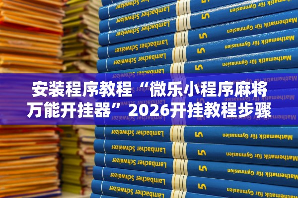 安装程序教程“微乐小程序麻将万能开挂器”2026开挂教程步骤
