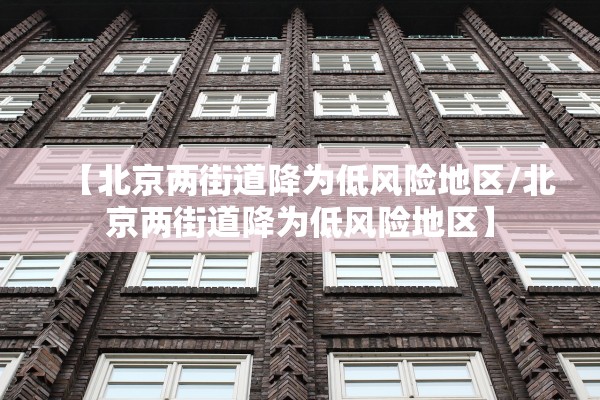 【北京两街道降为低风险地区/北京两街道降为低风险地区】