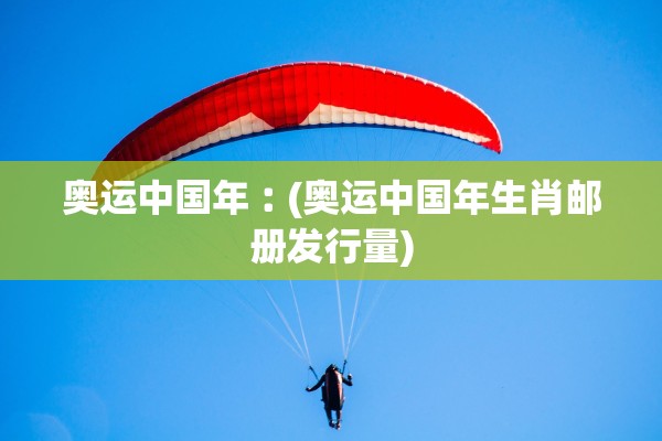 奥运中国年︰(奥运中国年生肖邮册发行量)