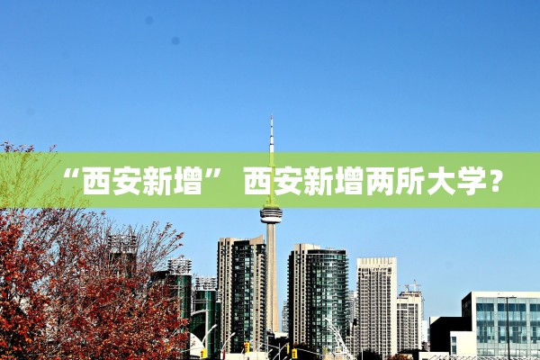“西安新增	” 西安新增两所大学？