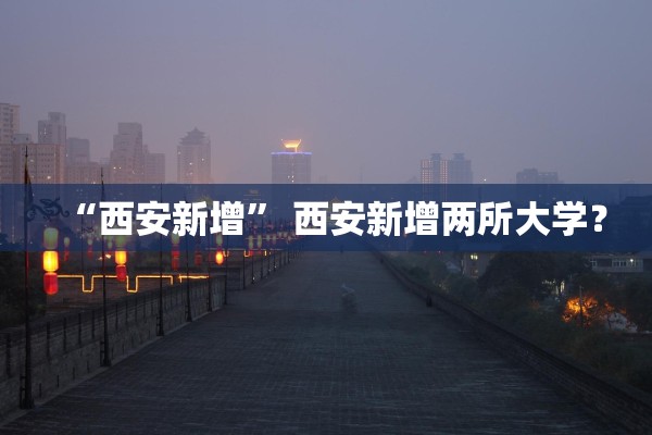 “西安新增” 西安新增两所大学？
