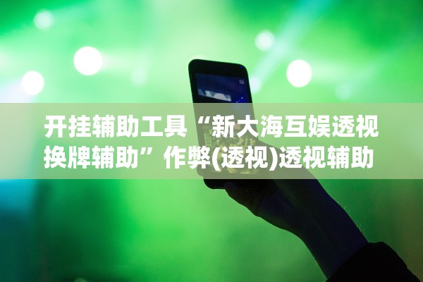 开挂辅助工具“新大海互娱透视换牌辅助”作弊(透视)透视辅助 