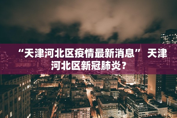 “天津河北区疫情最新消息” 天津河北区新冠肺炎？