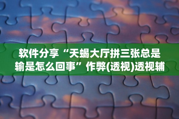 软件分享“天蝎大厅拼三张总是输是怎么回事”作弊(透视)透视辅助 