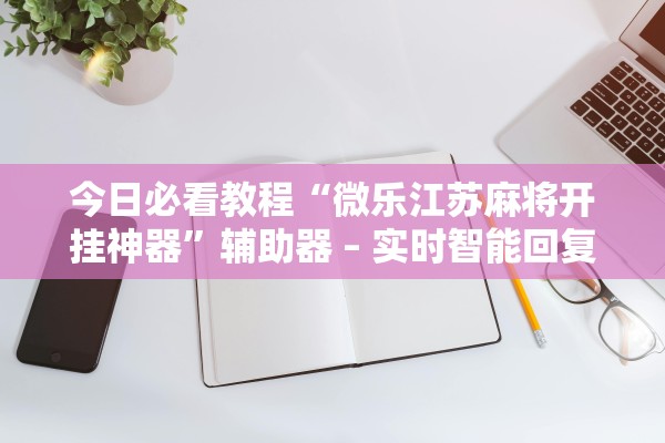 今日必看教程“微乐江苏麻将开挂神器”辅助器 – 实时智能回复