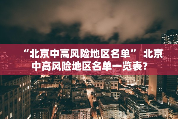 “北京中高风险地区名单” 北京中高风险地区名单一览表？