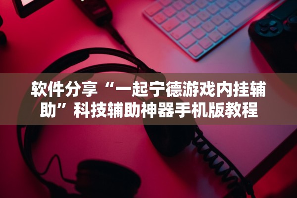 软件分享“一起宁德游戏内挂辅助	”科技辅助神器手机版教程