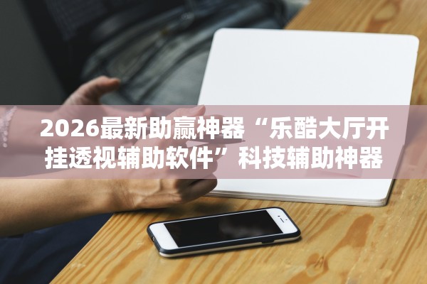 2026最新助赢神器“乐酷大厅开挂透视辅助软件”科技辅助神器手机版教程