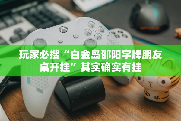 玩家必搜“白金岛邵阳字牌朋友桌开挂	”其实确实有挂