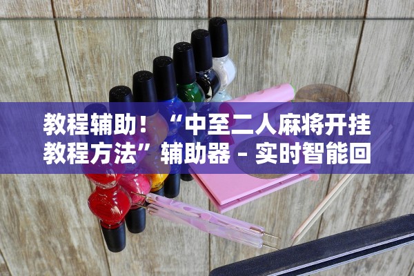 教程辅助！“中至二人麻将开挂教程方法	”辅助器 – 实时智能回复