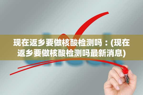 现在返乡要做核酸检测吗︰(现在返乡要做核酸检测吗最新消息)