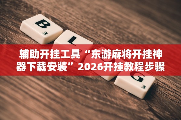 辅助开挂工具“东游麻将开挂神器下载安装”2026开挂教程步骤