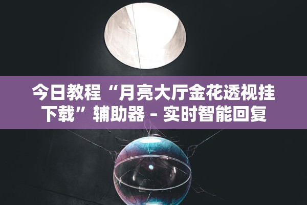 今日教程“月亮大厅金花透视挂下载”辅助器 – 实时智能回复