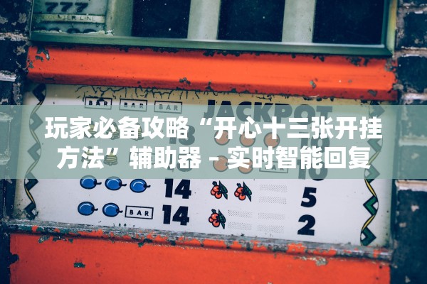 玩家必备攻略“开心十三张开挂方法”辅助器 – 实时智能回复