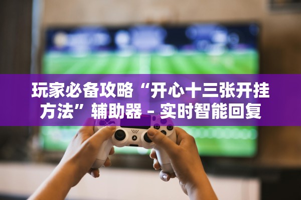 玩家必备攻略“开心十三张开挂方法	”辅助器 – 实时智能回复
