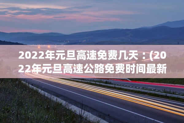 2022年元旦高速免费几天︰(2022年元旦高速公路免费时间最新)