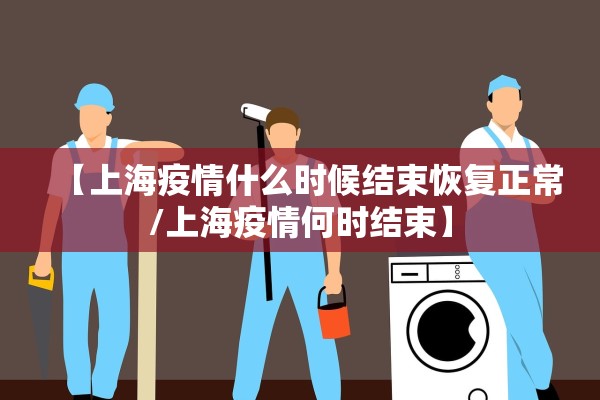 【上海疫情什么时候结束恢复正常/上海疫情何时结束】