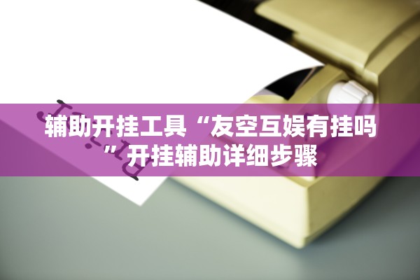 辅助开挂工具“友空互娱有挂吗	”开挂辅助详细步骤