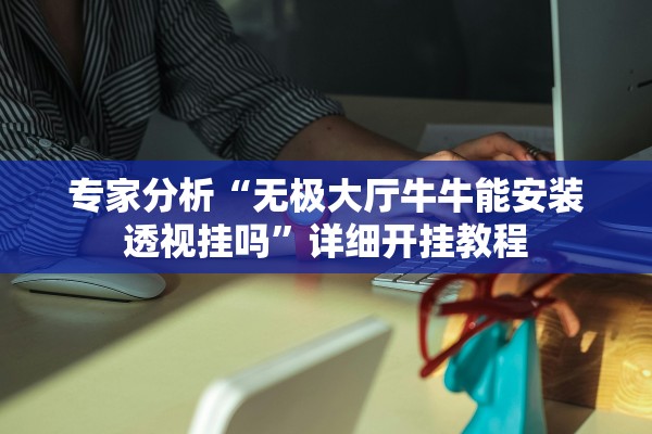 专家分析“无极大厅牛牛能安装透视挂吗	”详细开挂教程