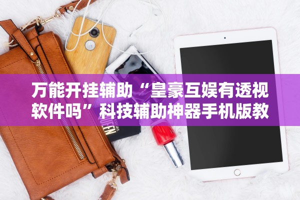 万能开挂辅助“皇豪互娱有透视软件吗”科技辅助神器手机版教程