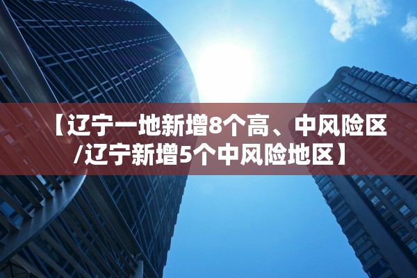 【辽宁一地新增8个高、中风险区/辽宁新增5个中风险地区】